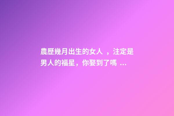 農歷幾月出生的女人，注定是男人的福星，你娶到了嗎？